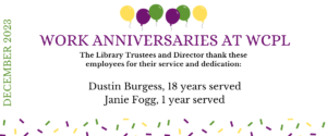 Image of balloons and confetti. Text says "December 2023 Work Anniversaries at WCPL The Library Trustees and Director thank these employees for their service and dedication: Dustin Burgess, 18 years served; Janie Fogg, 1 year served"