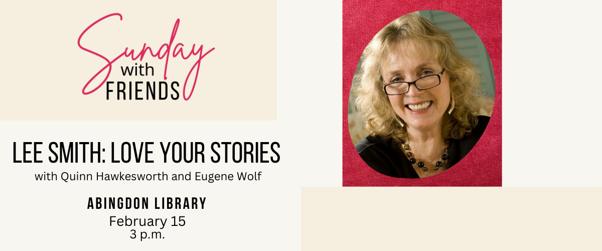 Sunday with Friends Lee Smith: Love Your Stories with Quinn Hawkesworth and Eugene Wolf Abingdon Library February 15 3 p.m.